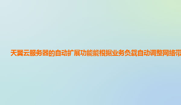 天翼云服务器的自动扩展功能能根据业务负载自动调整网络带宽吗？