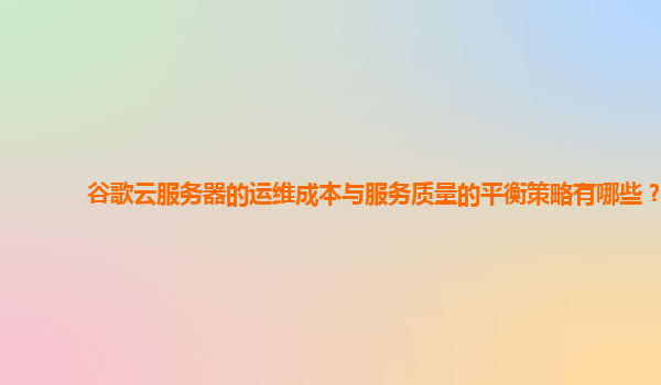谷歌云服务器的运维成本与服务质量的平衡策略有哪些？