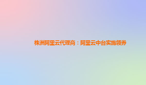 株洲阿里云代理商：阿里云中台实施领券