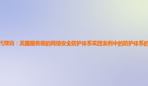 亚马逊云代理商：美国服务器的网络安全防护体系实践案例中的防护体系的可扩展性与兼容性评估？
