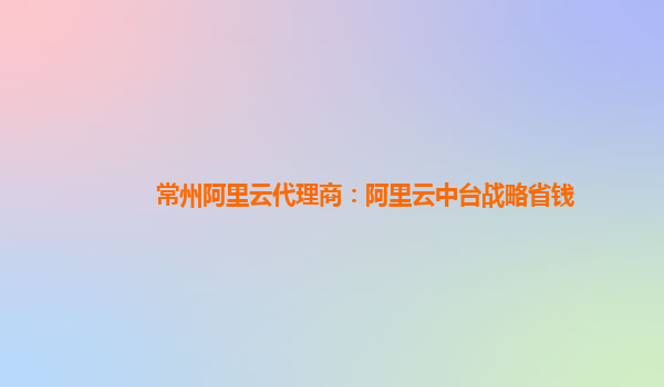 常州阿里云代理商：阿里云中台战略省钱