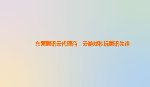 东莞腾讯云代理商：云游戏秒玩腾讯先锋