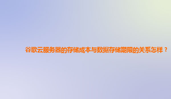 谷歌云服务器的存储成本与数据存储期限的关系怎样？