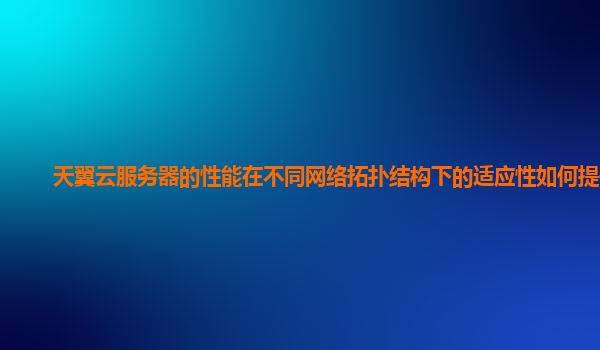 天翼云服务器的性能在不同网络拓扑结构下的适应性如何提升？