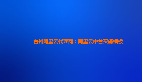 台州阿里云代理商：阿里云中台实施模板