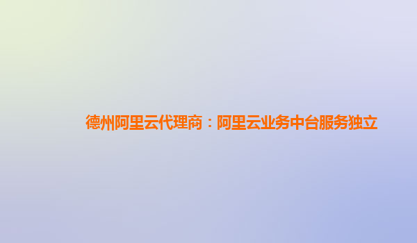 德州阿里云代理商：阿里云业务中台服务独立