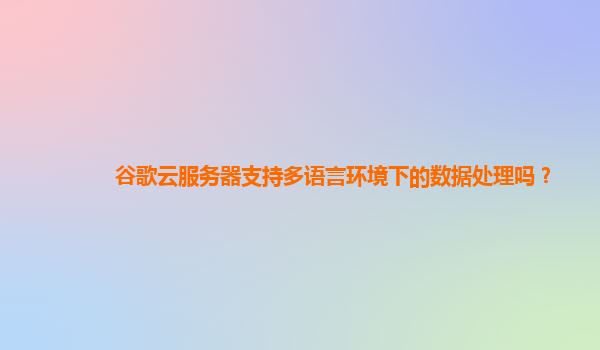 谷歌云服务器支持多语言环境下的数据处理吗？