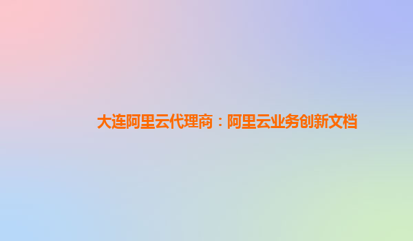 大连阿里云代理商：阿里云业务创新文档