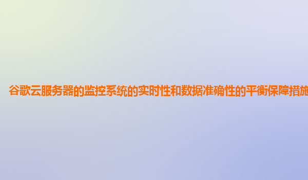 谷歌云服务器的监控系统的实时性和数据准确性的平衡保障措施有哪些？