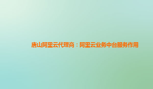 唐山阿里云代理商：阿里云业务中台服务作用