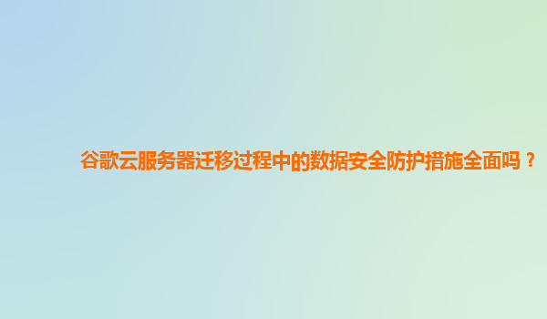 谷歌云服务器迁移过程中的数据安全防护措施全面吗？