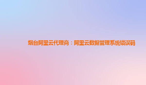烟台阿里云代理商：阿里云数据管理系统错误码