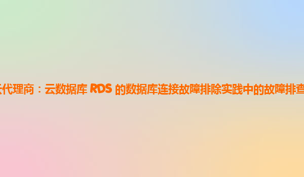 亚马逊云代理商：云数据库 RDS 的数据库连接故障排除实践中的故障排查工具集成与应用？