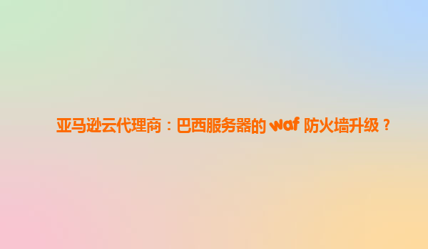 亚马逊云代理商：巴西服务器的 waf 防火墙升级？