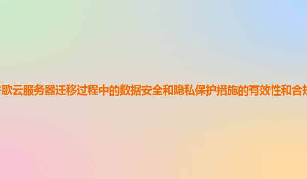 谷歌云服务器迁移过程中的数据安全和隐私保护措施的有效性和合规性如何保障？