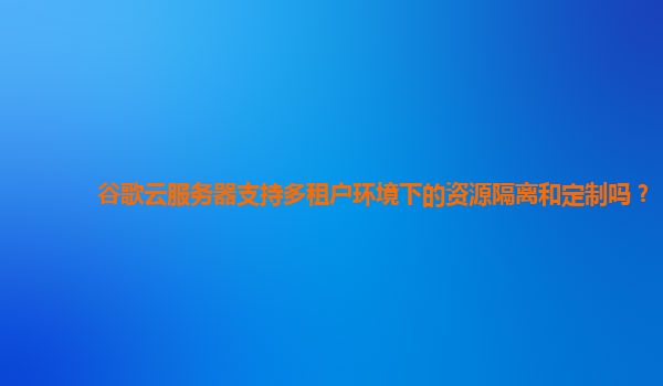 谷歌云服务器支持多租户环境下的资源隔离和定制吗？