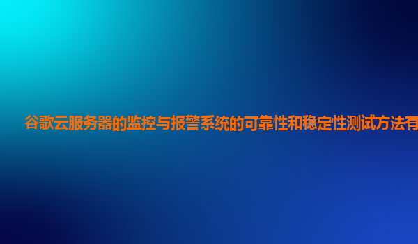 谷歌云服务器的监控与报警系统的可靠性和稳定性测试方法有哪些？