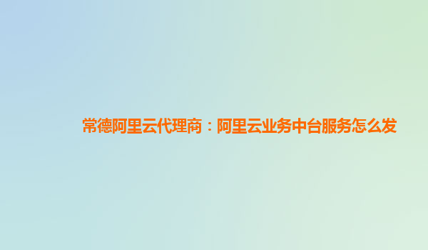 常德阿里云代理商：阿里云业务中台服务怎么发