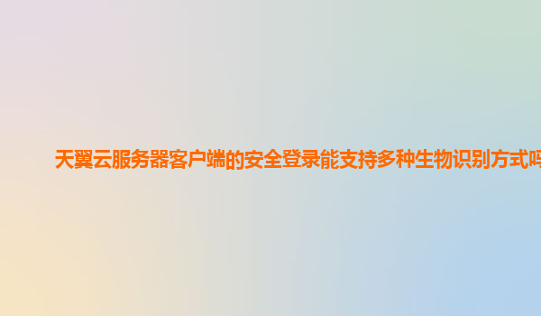 天翼云服务器客户端的安全登录能支持多种生物识别方式吗？