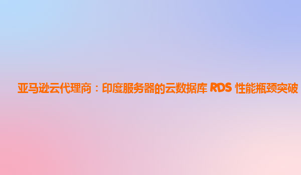 亚马逊云代理商：印度服务器的云数据库 RDS 性能瓶颈突破？