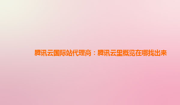 腾讯云国际站代理商：腾讯云里概览在哪找出来