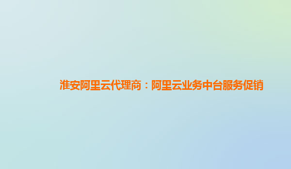 淮安阿里云代理商：阿里云业务中台服务促销
