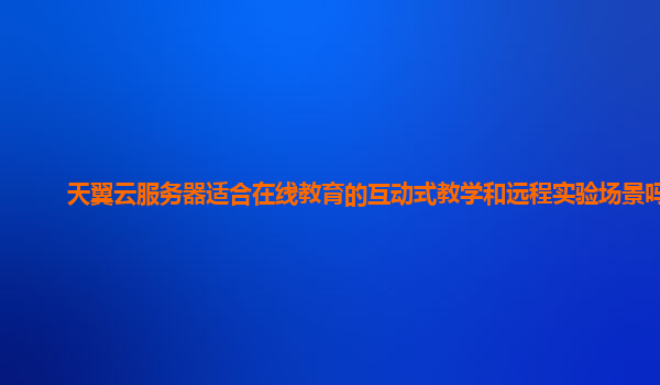 天翼云服务器适合在线教育的互动式教学和远程实验场景吗？