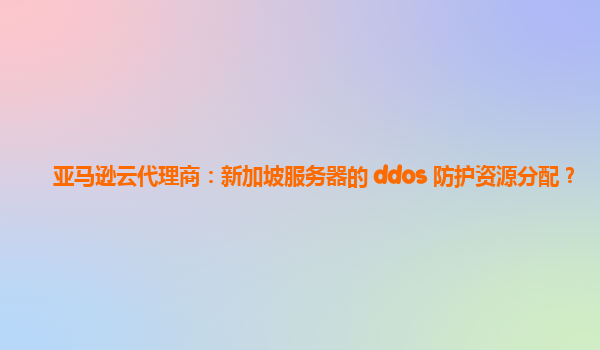 亚马逊云代理商：新加坡服务器的 ddos 防护资源分配？