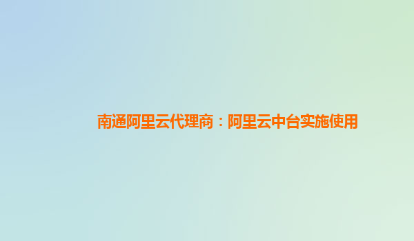 南通阿里云代理商：阿里云中台实施使用