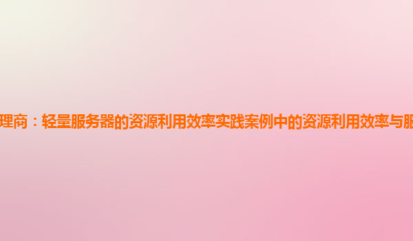 亚马逊云代理商：轻量服务器的资源利用效率实践案例中的资源利用效率与服务器硬件配置的优化关系？