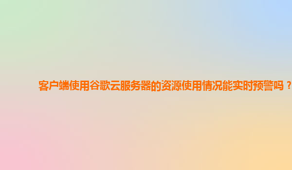 客户端使用谷歌云服务器的资源使用情况能实时预警吗？