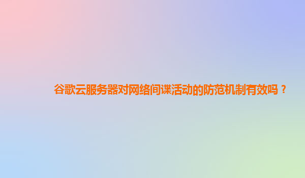 谷歌云服务器对网络间谍活动的防范机制有效吗？