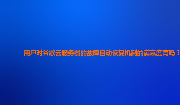 用户对谷歌云服务器的故障自动恢复机制的满意度高吗？