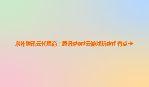 泉州腾讯云代理商：腾讯start云游戏玩dnf 有点卡