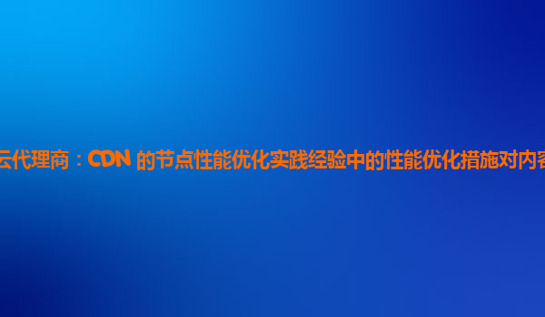 亚马逊云代理商：CDN 的节点性能优化实践经验中的性能优化措施对内容分发成本的影响？