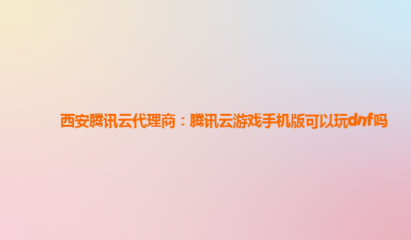 西安腾讯云代理商：腾讯云游戏手机版可以玩dnf吗
