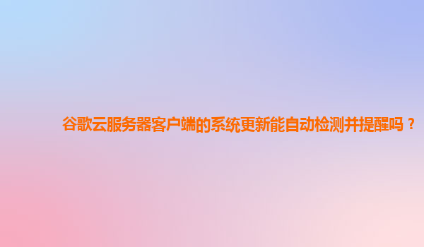谷歌云服务器客户端的系统更新能自动检测并提醒吗？