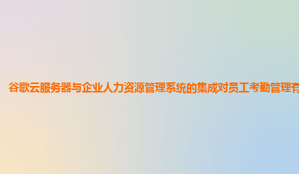 谷歌云服务器与企业人力资源管理系统的集成对员工考勤管理有帮助吗？