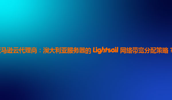 亚马逊云代理商：澳大利亚服务器的 Lightsail 网络带宽分配策略？