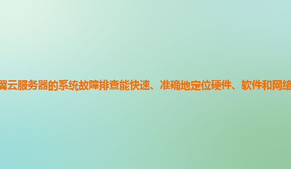 天翼云服务器的系统故障排查能快速、准确地定位硬件、软件和网络故障的根源吗？