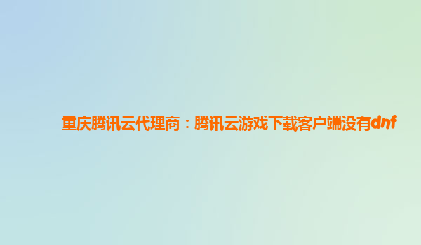 重庆腾讯云代理商：腾讯云游戏下载客户端没有dnf