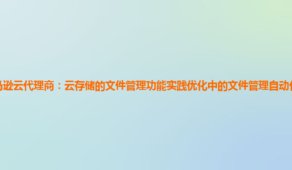 亚马逊云代理商：云存储的文件管理功能实践优化中的文件管理自动化程度如何提升？