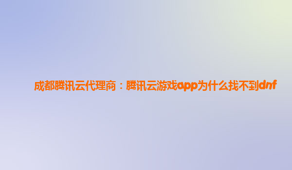成都腾讯云代理商：腾讯云游戏app为什么找不到dnf