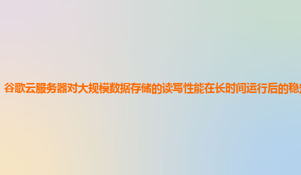 谷歌云服务器对大规模数据存储的读写性能在长时间运行后的稳定性怎样？