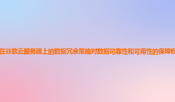 存储在谷歌云服务器上的数据冗余策略对数据可靠性和可用性的保障程度如何量化评估？