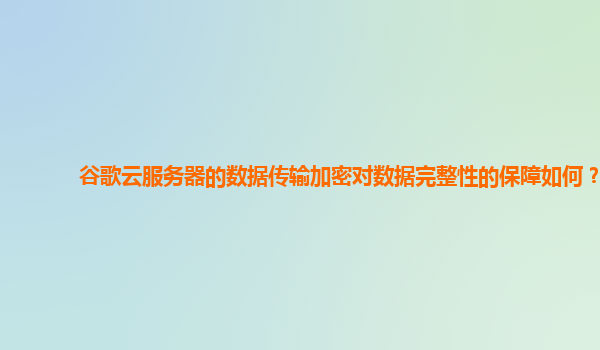 谷歌云服务器的数据传输加密对数据完整性的保障如何？
