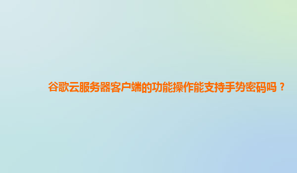 谷歌云服务器客户端的功能操作能支持手势密码吗？