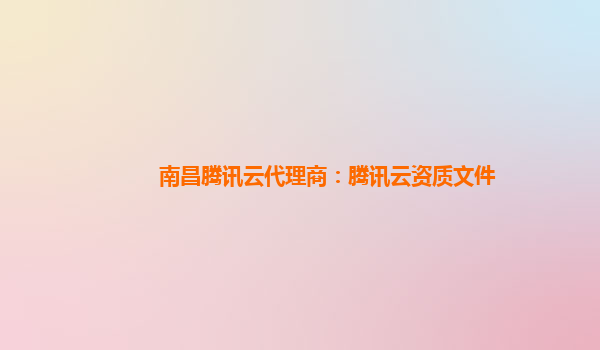 南昌腾讯云代理商：腾讯云资质文件