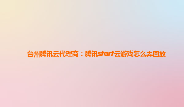 台州腾讯云代理商：腾讯start云游戏怎么弄回放