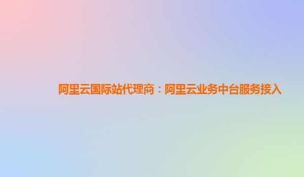 阿里云国际站代理商：阿里云业务中台服务接入